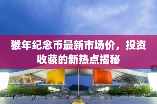 猴年紀(jì)念幣最新市場價，投資收藏的新熱點(diǎn)揭秘