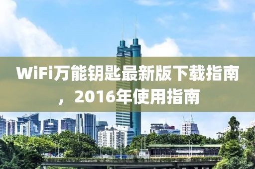 WiFi萬能鑰匙最新版下載指南，2016年使用指南