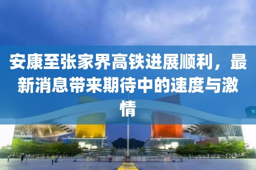 安康至張家界高鐵進展順利，最新消息帶來期待中的速度與激情