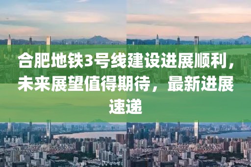 合肥地鐵3號線建設(shè)進展順利，未來展望值得期待，最新進展速遞
