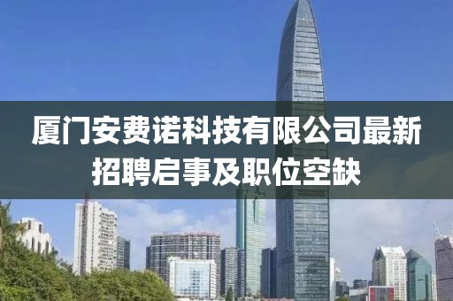 廈門安費諾科技有限公司最新招聘啟事及職位空缺