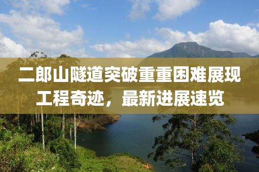二郎山隧道突破重重困難展現(xiàn)工程奇跡，最新進(jìn)展速覽