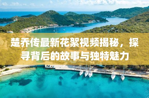楚喬傳最新花絮視頻揭秘，探尋背后的故事與獨(dú)特魅力
