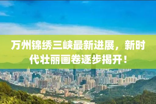 萬(wàn)州錦繡三峽最新進(jìn)展，新時(shí)代壯麗畫卷逐步揭開！