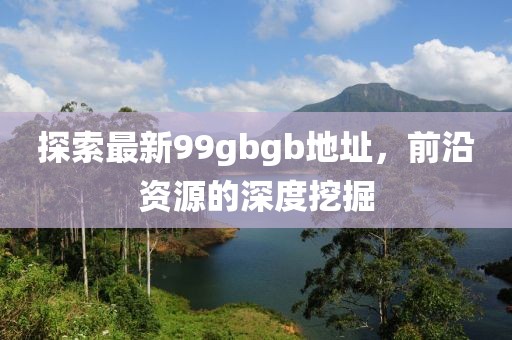 探索最新99gbgb地址，前沿資源的深度挖掘