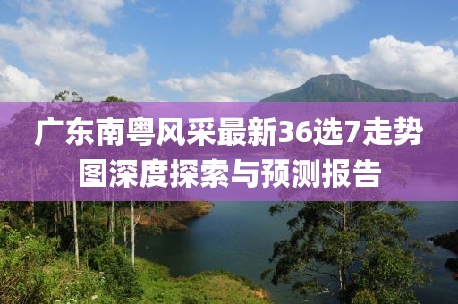 廣東南粵風采最新36選7走勢圖深度探索與預(yù)測報告