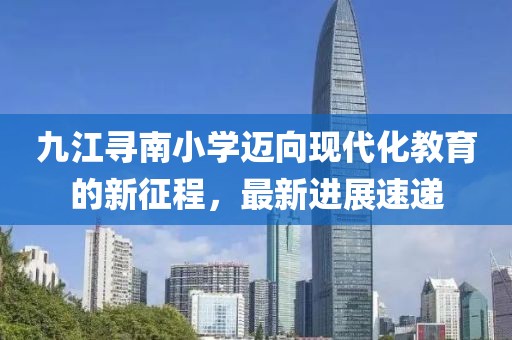 九江尋南小學(xué)邁向現(xiàn)代化教育的新征程，最新進(jìn)展速遞