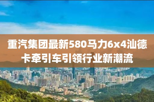 重汽集團(tuán)最新580馬力6x4汕德卡牽引車(chē)引領(lǐng)行業(yè)新潮流