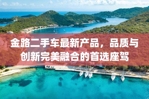 金路二手車最新產品，品質與創(chuàng)新完美融合的首選座駕