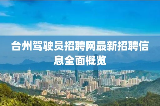 臺(tái)州駕駛員招聘網(wǎng)最新招聘信息全面概覽