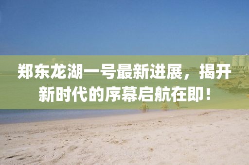 鄭東龍湖一號最新進(jìn)展，揭開新時代的序幕啟航在即！