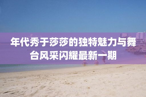 年代秀于莎莎的獨(dú)特魅力與舞臺(tái)風(fēng)采閃耀最新一期