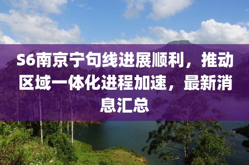 S6南京寧句線進(jìn)展順利，推動(dòng)區(qū)域一體化進(jìn)程加速，最新消息匯總