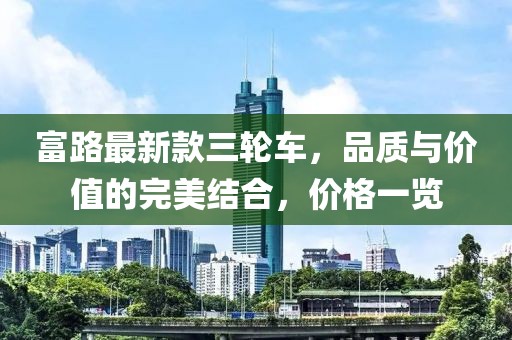 富路最新款三輪車，品質(zhì)與價值的完美結(jié)合，價格一覽