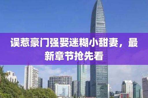 誤惹豪門強娶迷糊小甜妻，最新章節(jié)搶先看