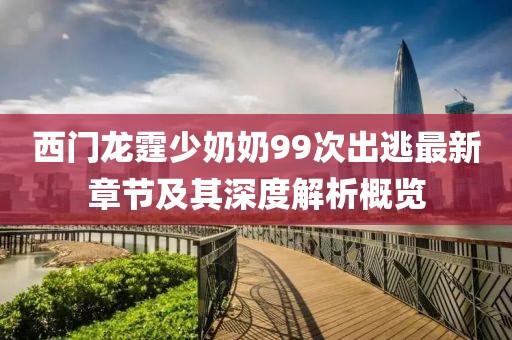 西門龍霆少奶奶99次出逃最新章節(jié)及其深度解析概覽