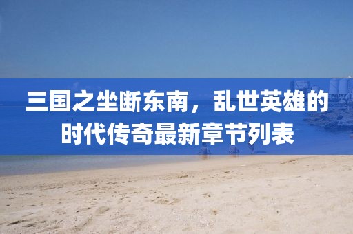 三國之坐斷東南，亂世英雄的時(shí)代傳奇最新章節(jié)列表