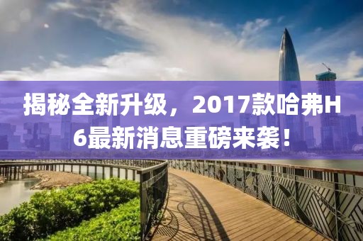 揭秘全新升級，2017款哈弗H6最新消息重磅來襲！