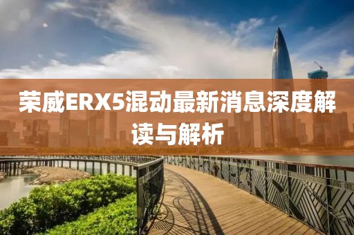 榮威ERX5混動最新消息深度解讀與解析