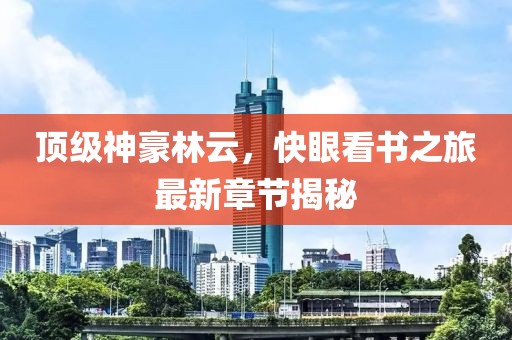 頂級神豪林云，快眼看書之旅最新章節(jié)揭秘
