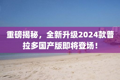 重磅揭秘，全新升級2024款普拉多國產(chǎn)版即將登場！