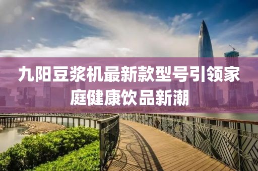 九陽(yáng)豆?jié){機(jī)最新款型號(hào)引領(lǐng)家庭健康飲品新潮