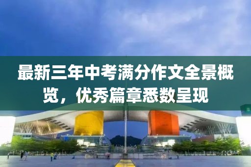 最新三年中考滿分作文全景概覽，優(yōu)秀篇章悉數(shù)呈現(xiàn)