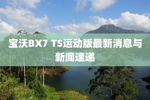 寶沃BX7 TS運(yùn)動(dòng)版最新消息與新聞速遞
