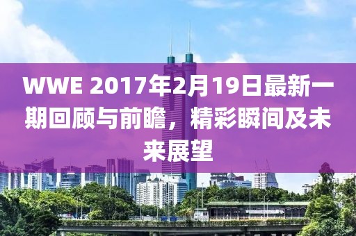 WWE 2017年2月19日最新一期回顧與前瞻，精彩瞬間及未來展望