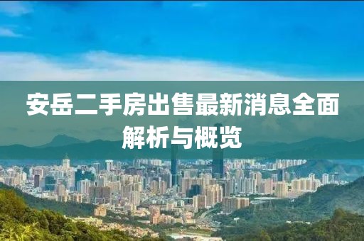 安岳二手房出售最新消息全面解析與概覽