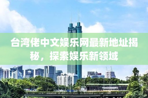 臺(tái)灣佬中文娛樂(lè)網(wǎng)最新地址揭秘，探索娛樂(lè)新領(lǐng)域