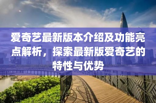 愛奇藝最新版本介紹及功能亮點(diǎn)解析，探索最新版愛奇藝的特性與優(yōu)勢