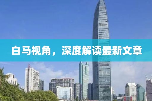 白馬視角，深度解讀最新文章