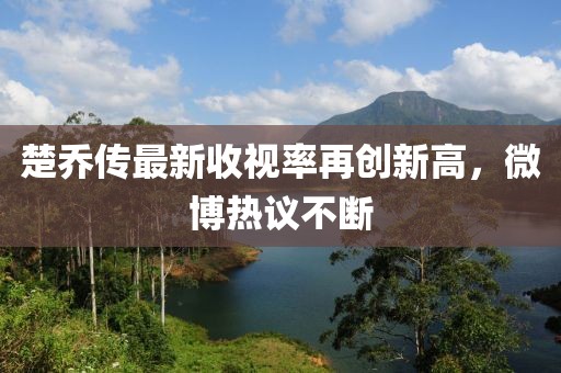 楚喬傳最新收視率再創(chuàng)新高，微博熱議不斷