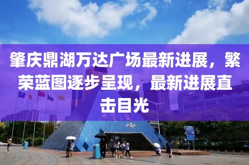 肇慶鼎湖萬達廣場最新進展，繁榮藍圖逐步呈現(xiàn)，最新進展直擊目光