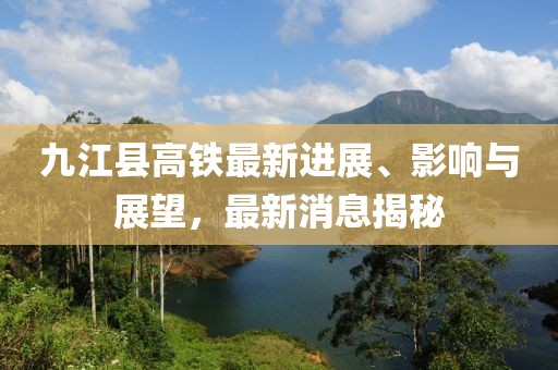 九江縣高鐵最新進(jìn)展、影響與展望，最新消息揭秘