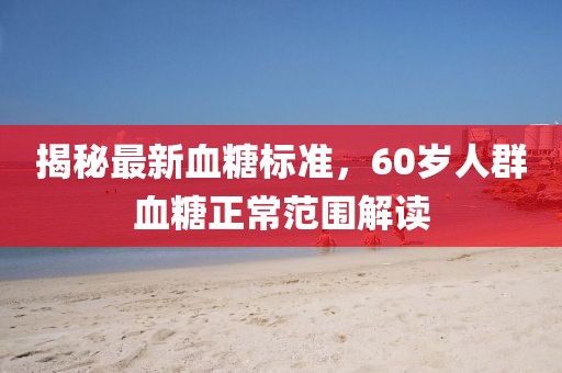 揭秘最新血糖標(biāo)準(zhǔn)，60歲人群血糖正常范圍解讀