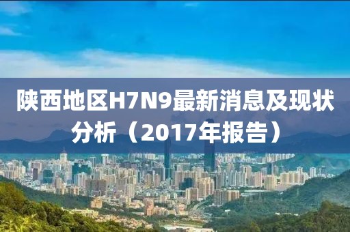 陜西地區(qū)H7N9最新消息及現(xiàn)狀分析（2017年報(bào)告）