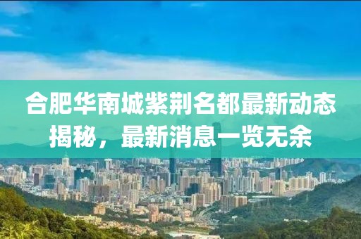 合肥華南城紫荊名都最新動(dòng)態(tài)揭秘，最新消息一覽無余
