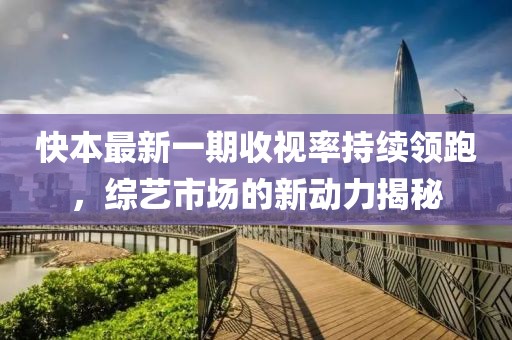 快本最新一期收視率持續(xù)領(lǐng)跑，綜藝市場的新動(dòng)力揭秘