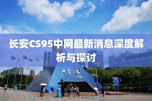 長(zhǎng)安CS95中網(wǎng)最新消息深度解析與探討