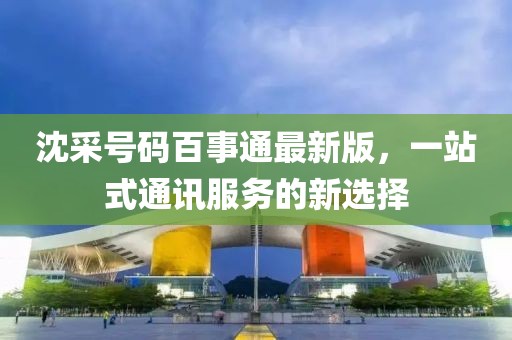 沈采號碼百事通最新版，一站式通訊服務(wù)的新選擇