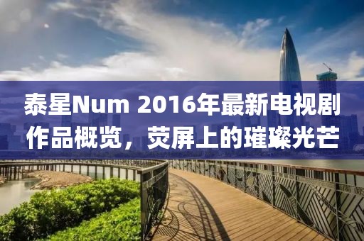 泰星Num 2016年最新電視劇作品概覽，熒屏上的璀璨光芒