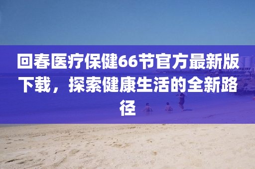 回春醫(yī)療保健66節(jié)官方最新版下載，探索健康生活的全新路徑
