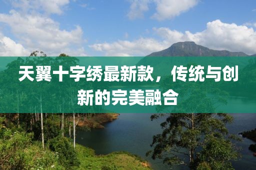 天翼十字繡最新款，傳統(tǒng)與創(chuàng)新的完美融合