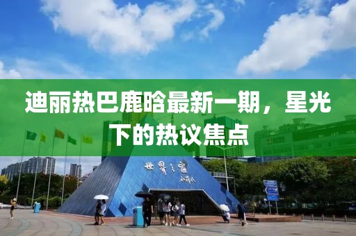 迪麗熱巴鹿晗最新一期，星光下的熱議焦點(diǎn)
