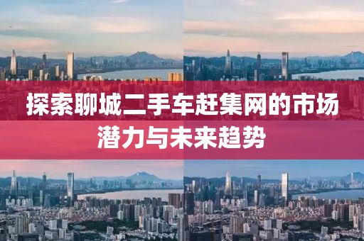 探索聊城二手車趕集網(wǎng)的市場潛力與未來趨勢