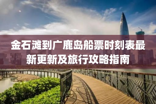 金石灘到廣鹿島船票時(shí)刻表最新更新及旅行攻略指南