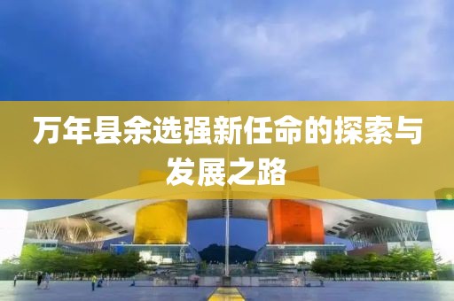 萬年縣余選強新任命的探索與發(fā)展之路
