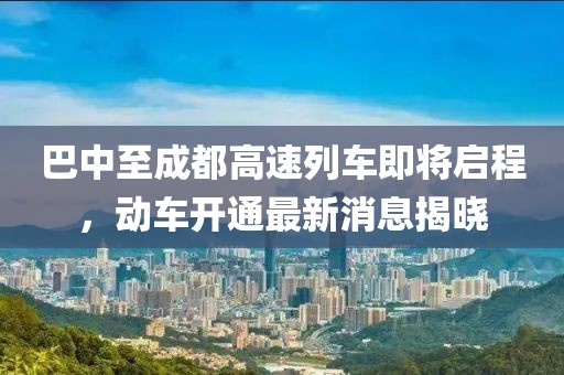 巴中至成都高速列車即將啟程，動車開通最新消息揭曉
